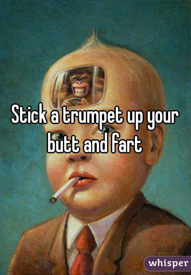 Stick a trumpet up your butt and fart 