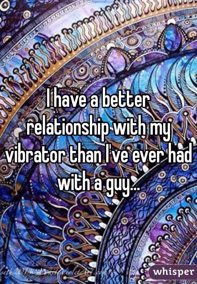 I have a better relationship with my vibrator than I've ever had with a guy...