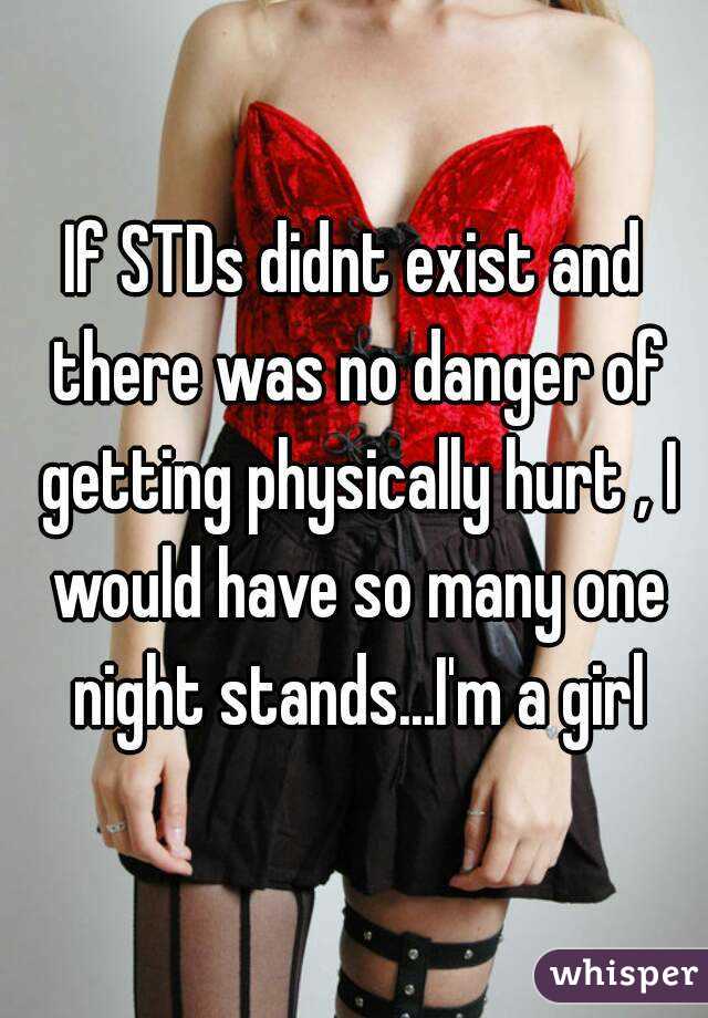If STDs didnt exist and there was no danger of getting physically hurt , I would have so many one night stands...I'm a girl