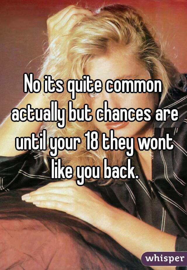 No its quite common actually but chances are until your 18 they wont like you back.