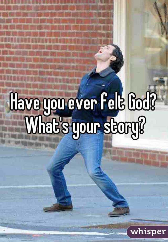 Have you ever felt God? What's your story?