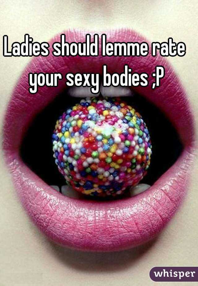 Ladies should lemme rate your sexy bodies ;P