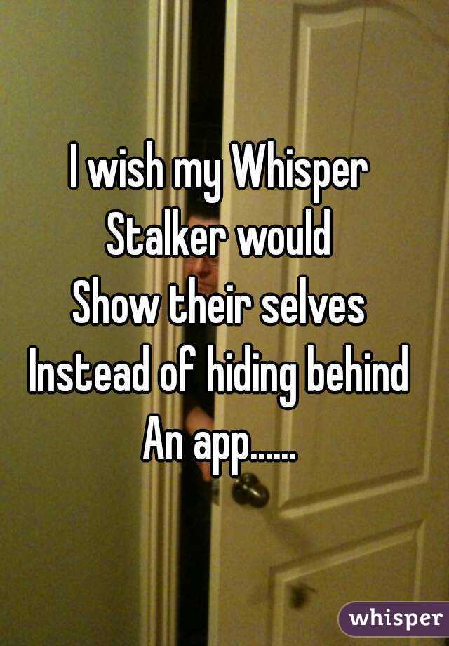 I wish my Whisper 
Stalker would 
Show their selves 
Instead of hiding behind 
An app...... 