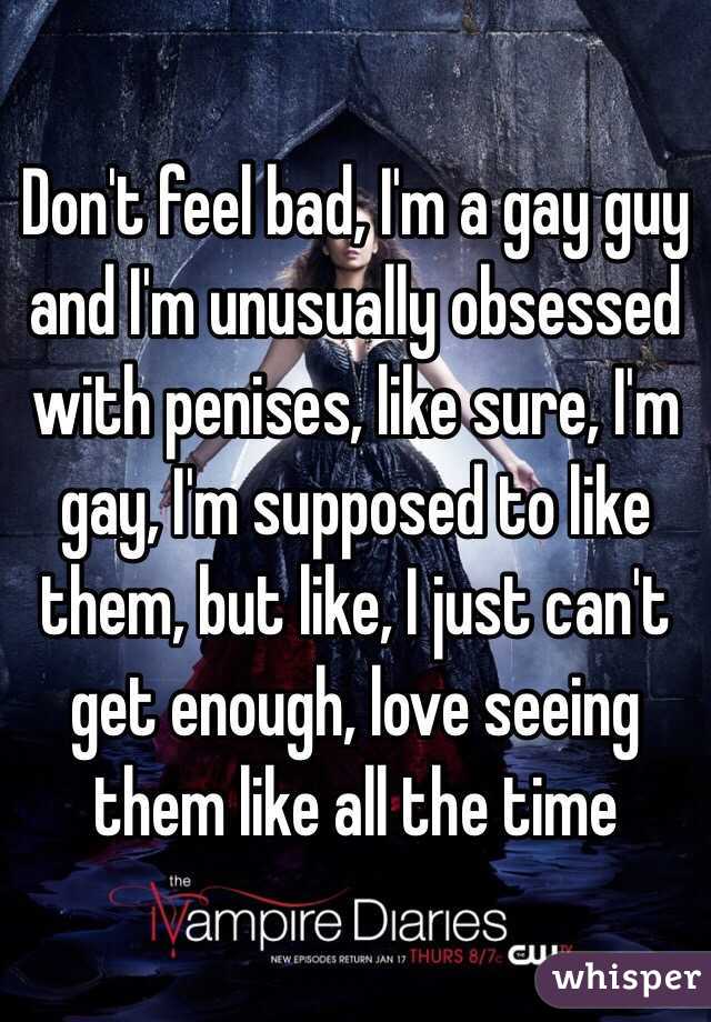 Don't feel bad, I'm a gay guy and I'm unusually obsessed with penises, like sure, I'm gay, I'm supposed to like them, but like, I just can't get enough, love seeing them like all the time 