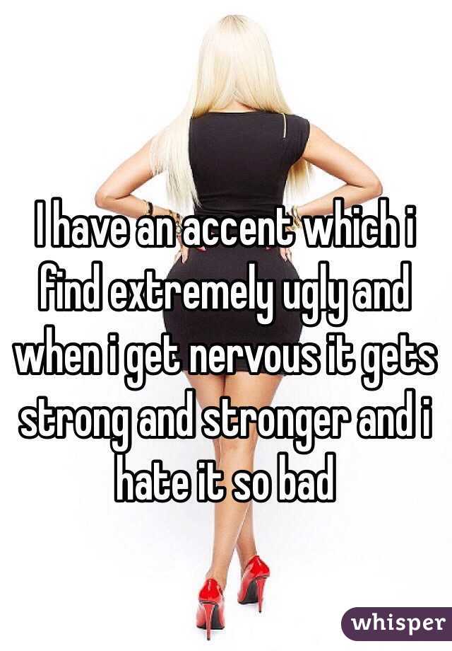 I have an accent which i find extremely ugly and when i get nervous it gets strong and stronger and i hate it so bad