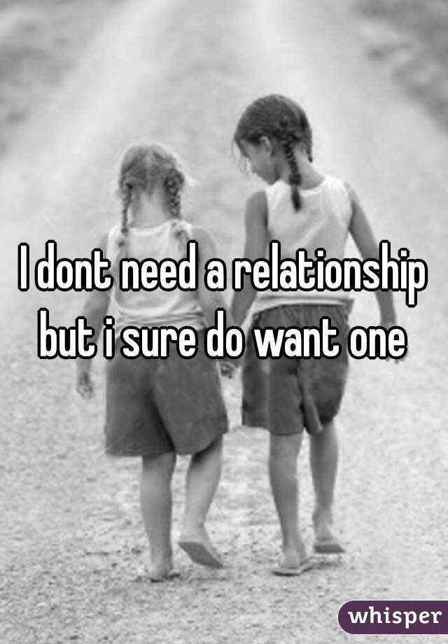 I dont need a relationship but i sure do want one 