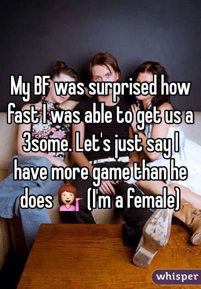 My BF was surprised how fast I was able to get us a 3some. Let's just say I have more game than he does 💁 (I'm a female) 