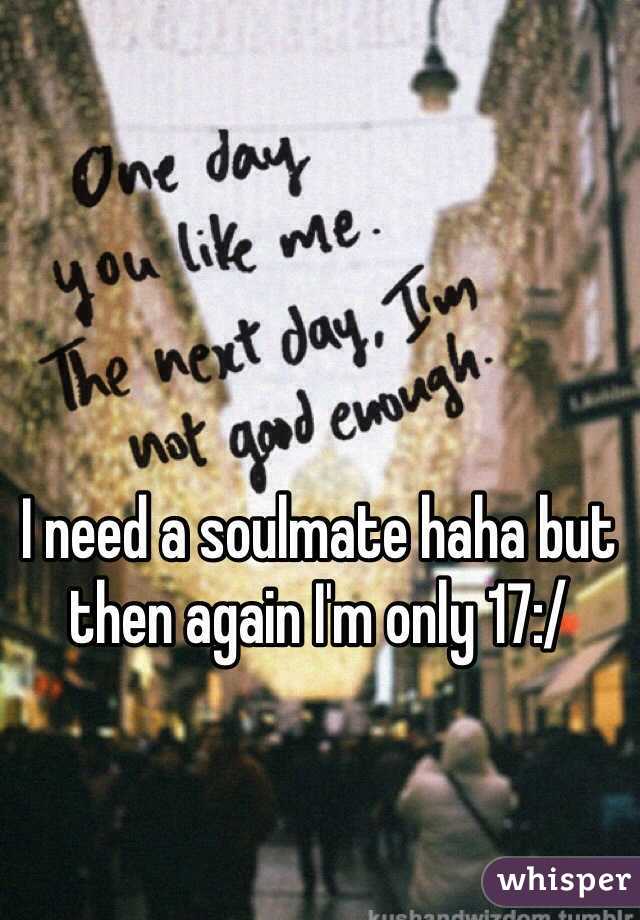 I need a soulmate haha but then again I'm only 17:/