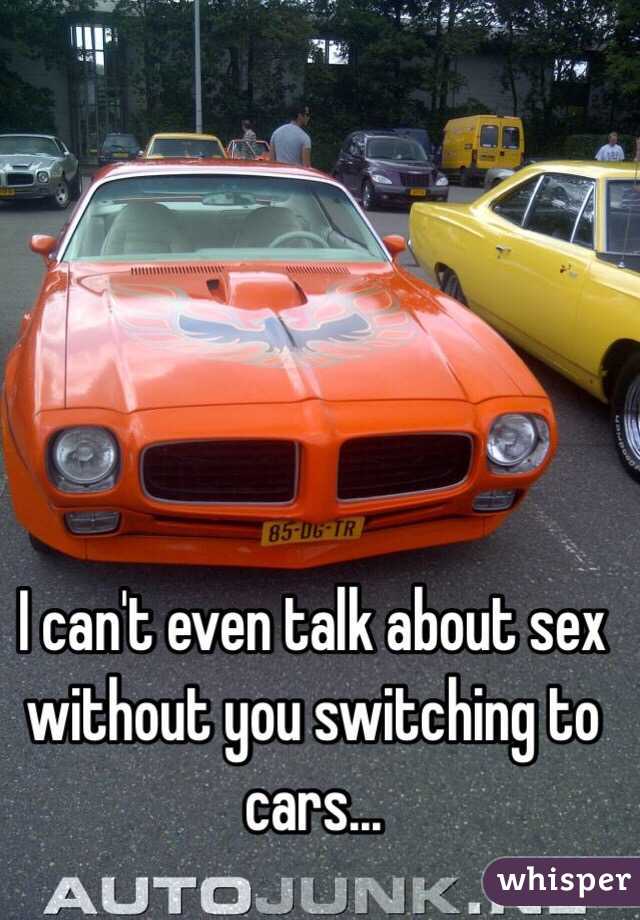 I can't even talk about sex without you switching to cars...