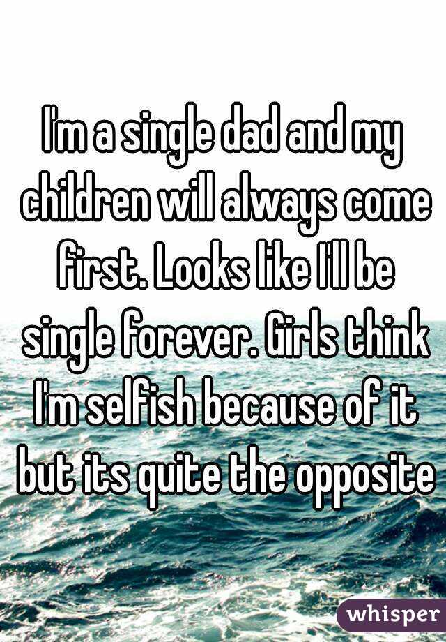 I'm a single dad and my children will always come first. Looks like I'll be single forever. Girls think I'm selfish because of it but its quite the opposite