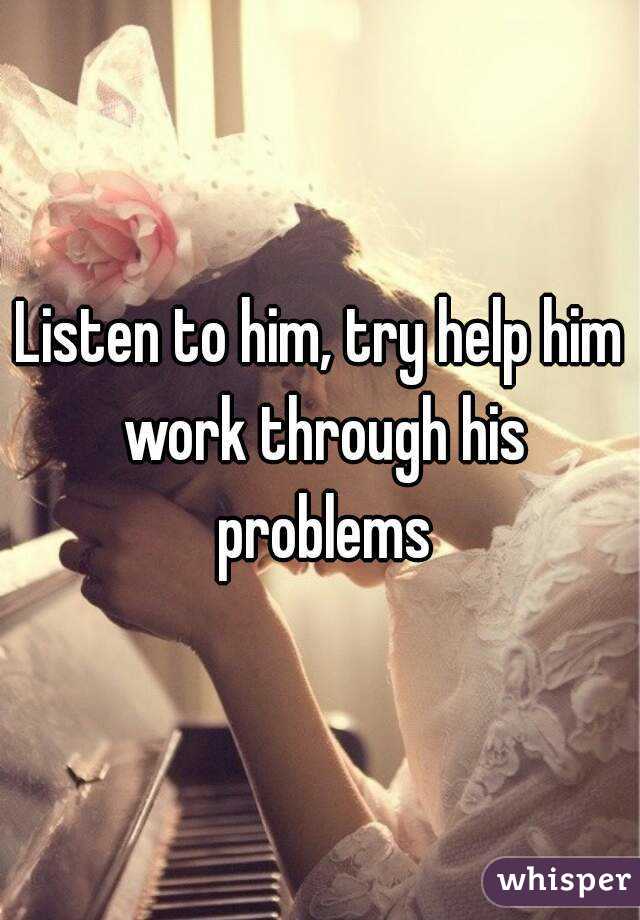 Listen to him, try help him work through his problems