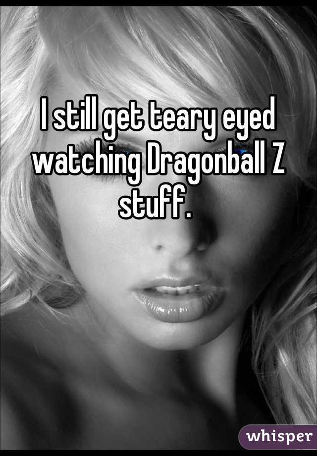 

I still get teary eyed watching Dragonball Z stuff. 