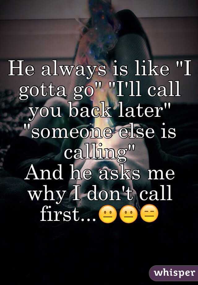 He always is like "I gotta go" "I'll call you back later" "someone else is calling"
And he asks me why I don't call first...😐😐😑