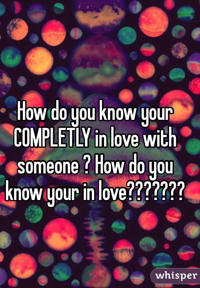 How do you know your COMPLETLY in love with someone ? How do you know your in love???????