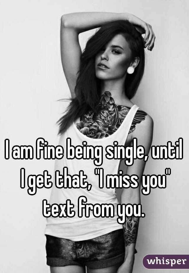 I am fine being single, until I get that, "I miss you" text from you. 