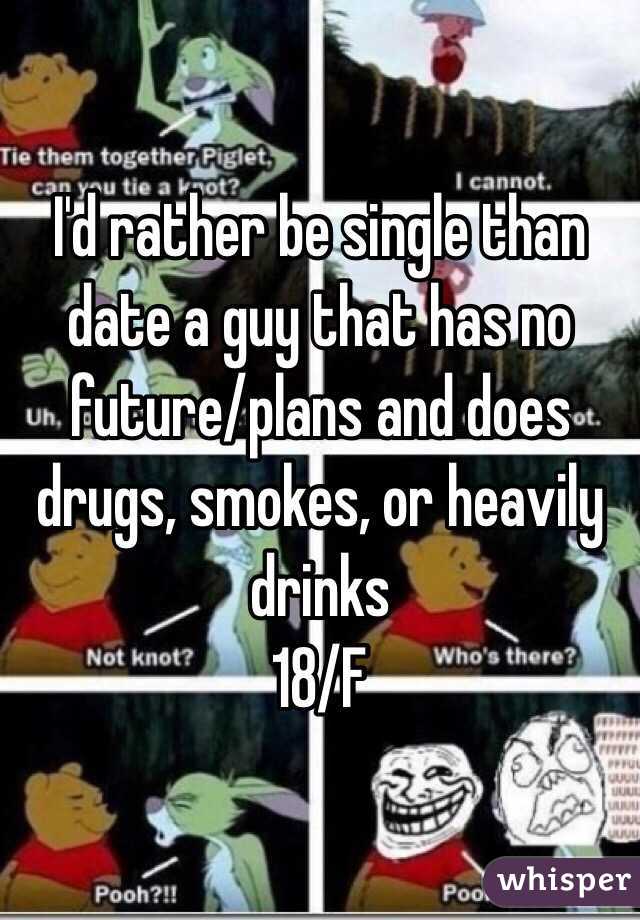I'd rather be single than date a guy that has no future/plans and does drugs, smokes, or heavily drinks 
18/F