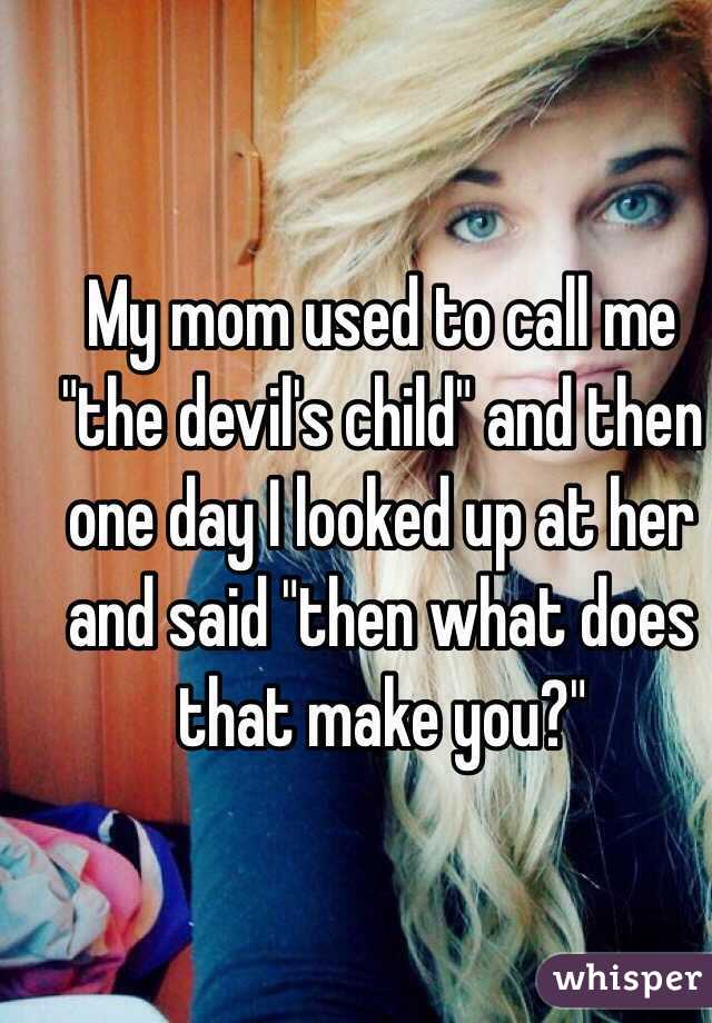 My mom used to call me "the devil's child" and then one day I looked up at her and said "then what does that make you?"