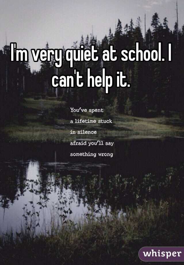 I'm very quiet at school. I can't help it.
