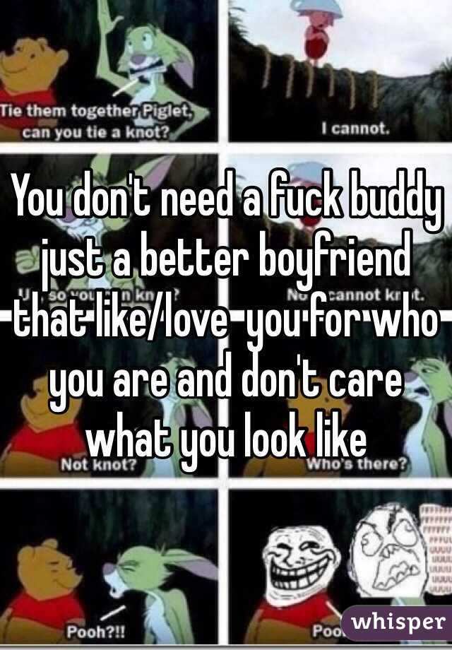 You don't need a fuck buddy just a better boyfriend that like/love  you for who you are and don't care what you look like 