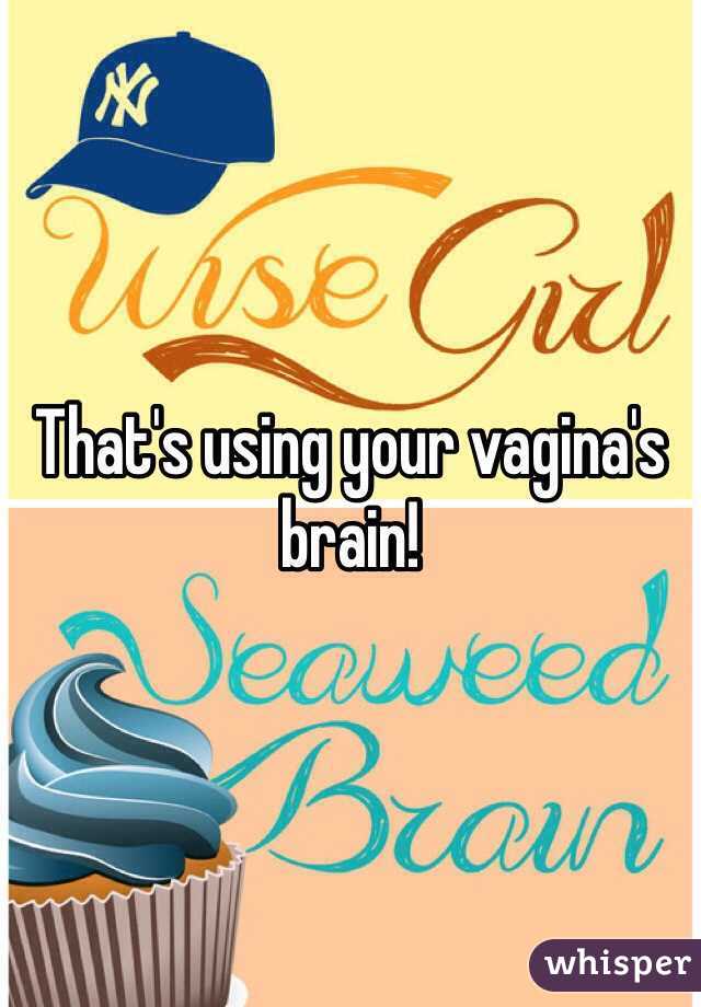 That's using your vagina's brain! 