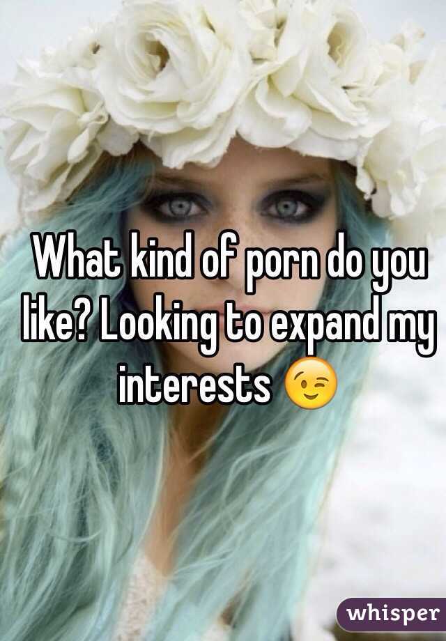 What kind of porn do you like? Looking to expand my interests 😉