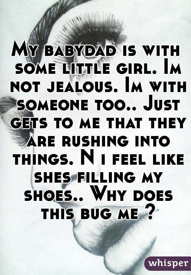 My babydad is with some little girl. Im not jealous. Im with someone too.. Just gets to me that they are rushing into things. N i feel like shes filling my shoes.. Why does this bug me ?