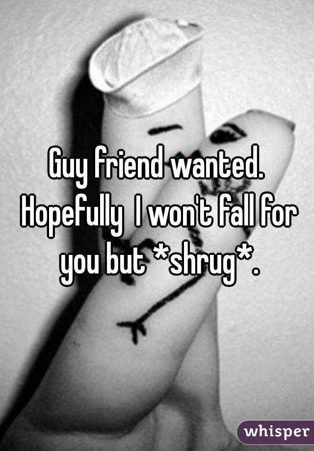 Guy friend wanted. Hopefully  I won't fall for you but *shrug*.