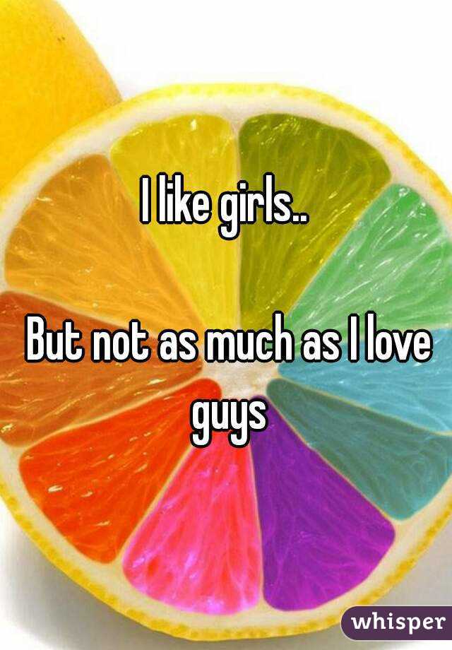 I like girls..

 But not as much as I love guys