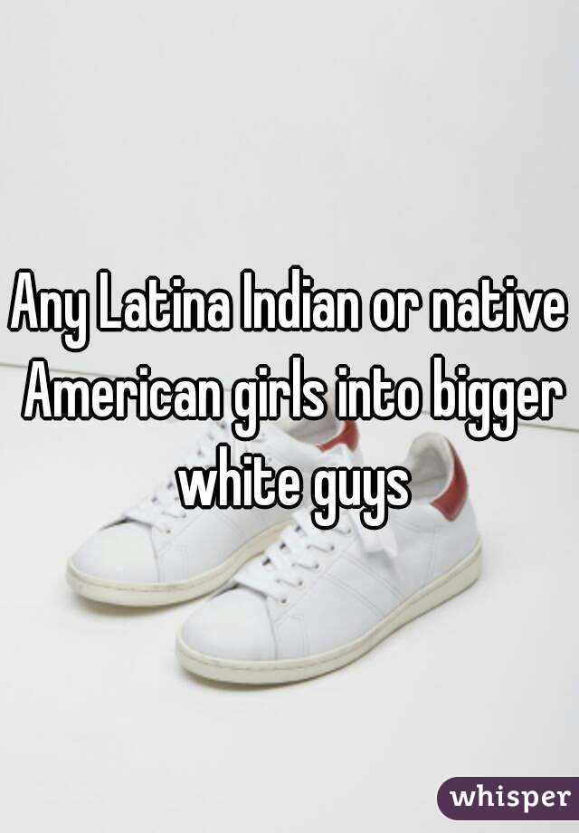 Any Latina Indian or native American girls into bigger white guys