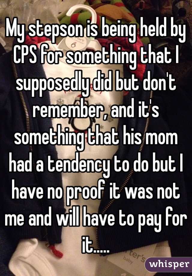 My stepson is being held by CPS for something that I supposedly did but don't remember, and it's something that his mom had a tendency to do but I have no proof it was not me and will have to pay for it.....