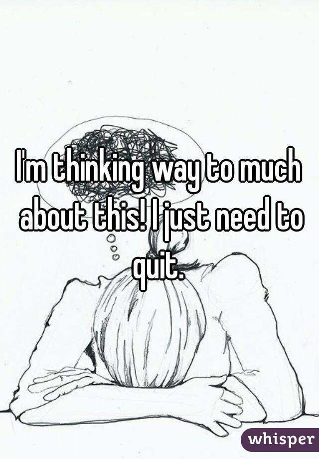 I'm thinking way to much about this! I just need to quit. 