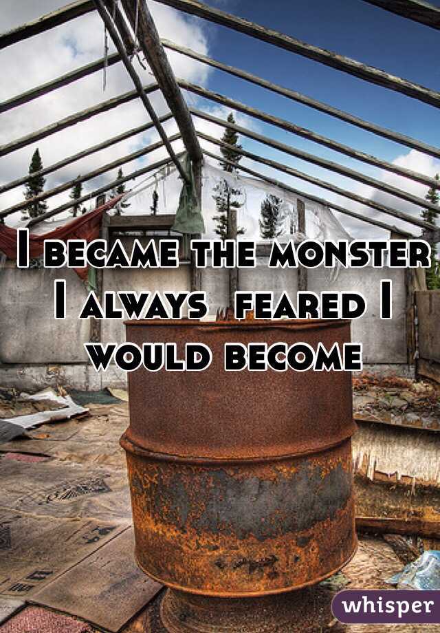 I became the monster I always  feared I would become 