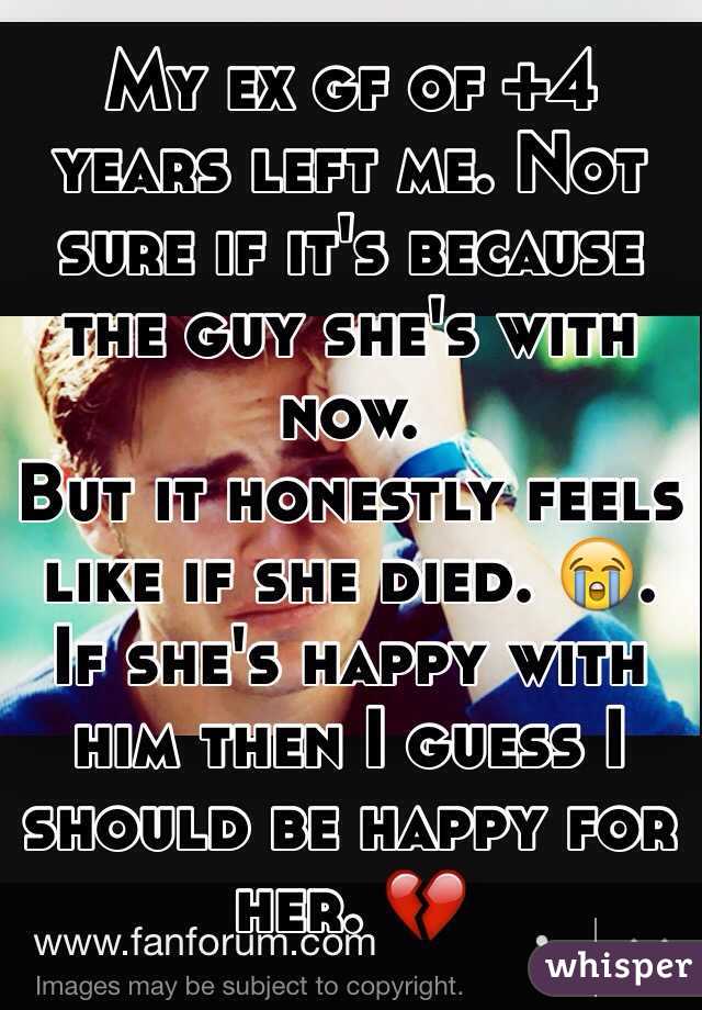 My ex gf of +4 years left me. Not sure if it's because the guy she's with now. 
But it honestly feels like if she died. 😭. If she's happy with him then I guess I should be happy for her. 💔