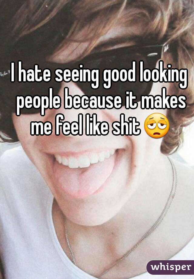 I hate seeing good looking people because it makes me feel like shit😩