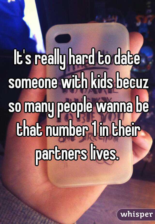 It's really hard to date someone with kids becuz so many people wanna be that number 1 in their partners lives. 