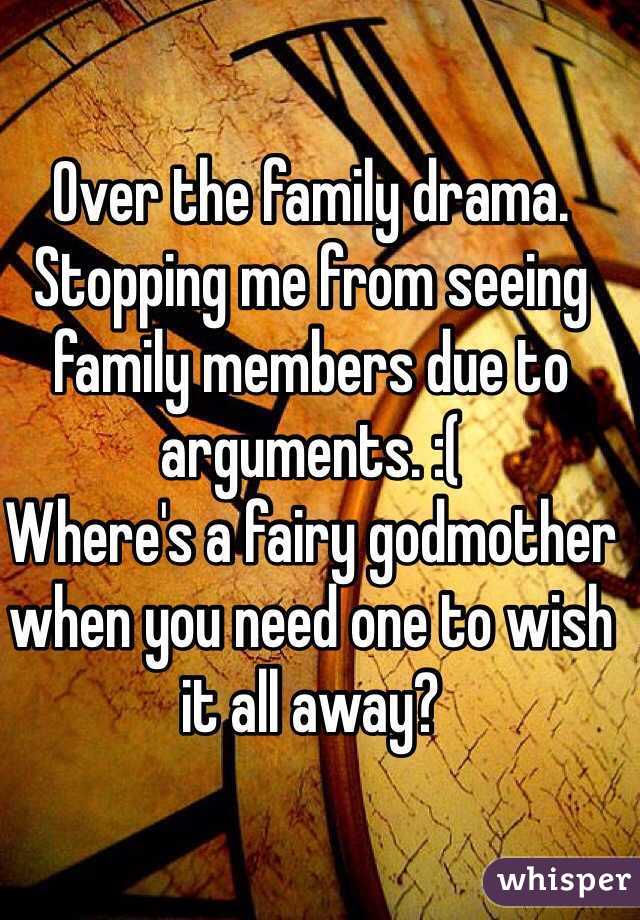 Over the family drama.
Stopping me from seeing family members due to arguments. :( 
Where's a fairy godmother when you need one to wish it all away? 