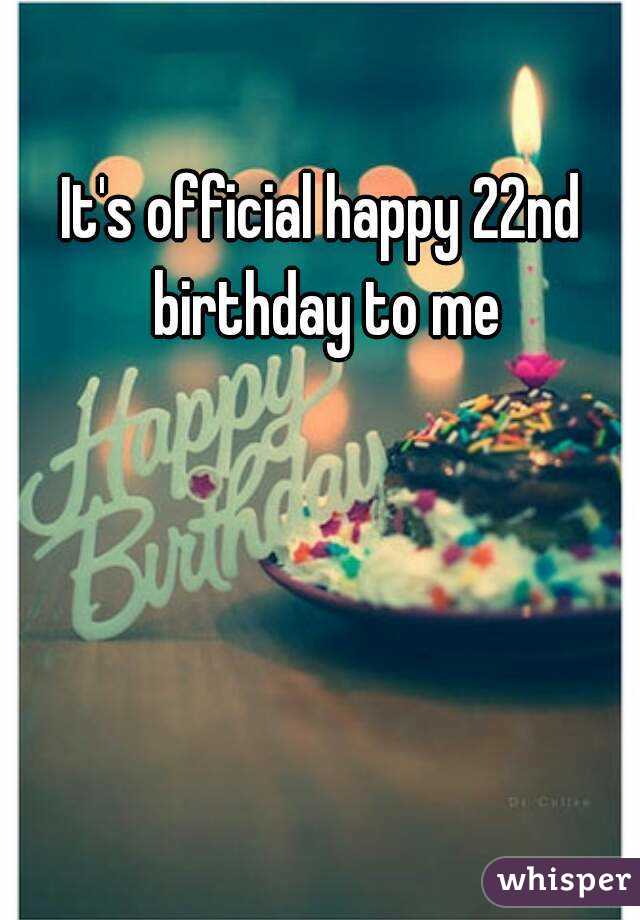 It's official happy 22nd birthday to me