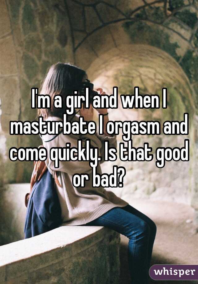 I'm a girl and when I masturbate I orgasm and come quickly. Is that good or bad?