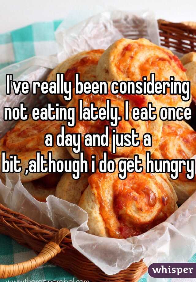 I've really been considering not eating lately. I eat once a day and just a bit ,although i do get hungry