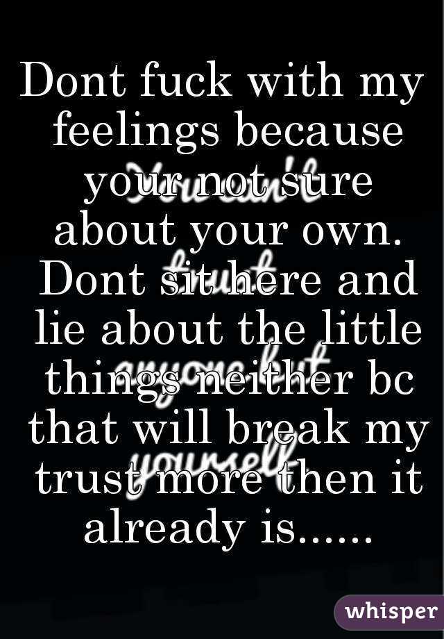 Dont fuck with my feelings because your not sure about your own. Dont sit here and lie about the little things neither bc that will break my trust more then it already is......