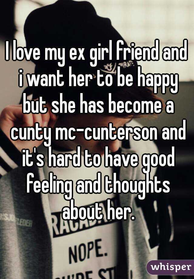 I love my ex girl friend and i want her to be happy but she has become a cunty mc-cunterson and it's hard to have good feeling and thoughts about her.