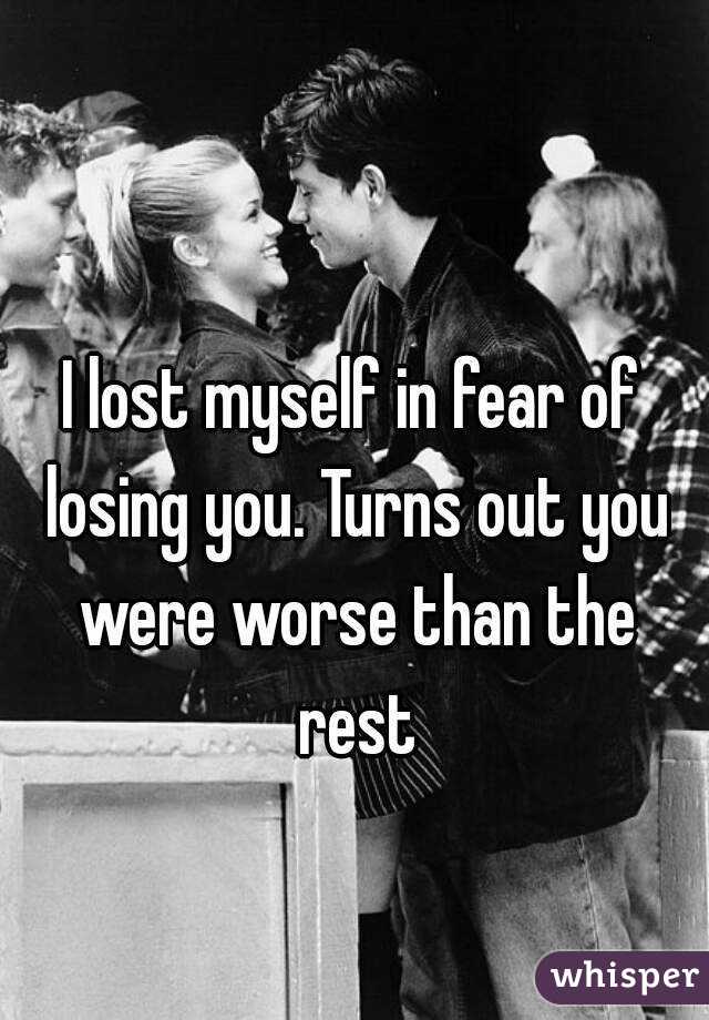 I lost myself in fear of losing you. Turns out you were worse than the rest