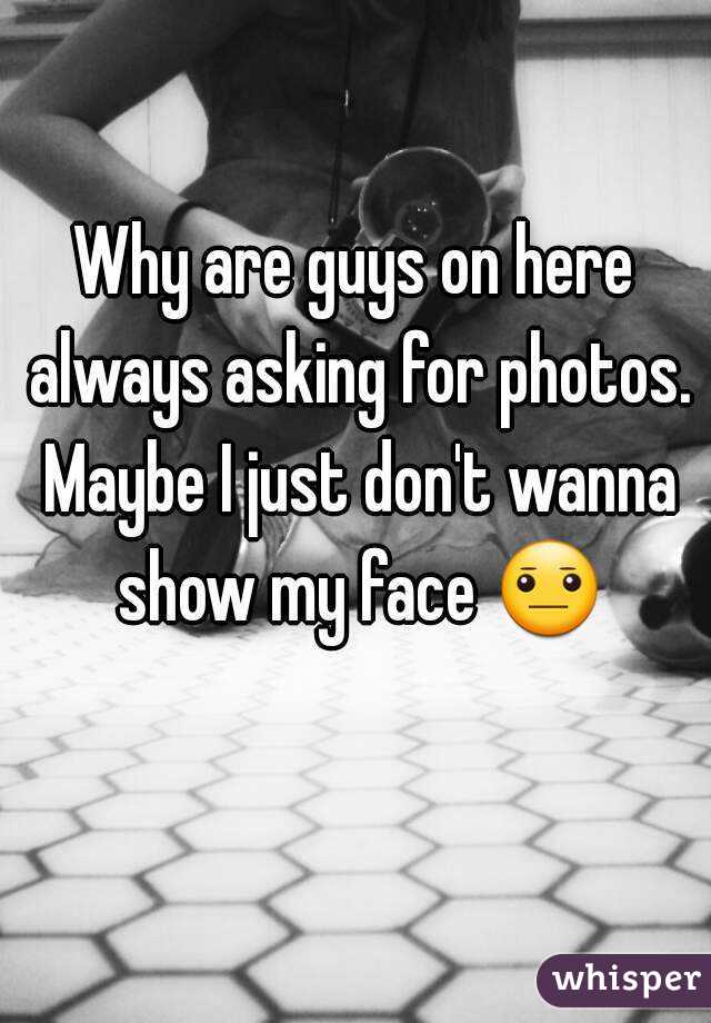 Why are guys on here always asking for photos. Maybe I just don't wanna show my face 😐 