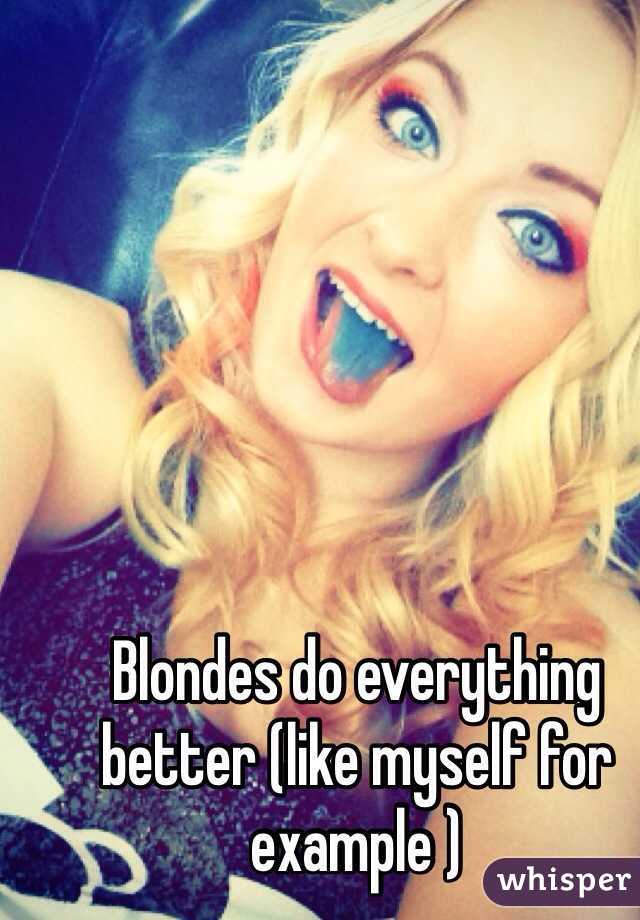 Blondes do everything better (like myself for example )