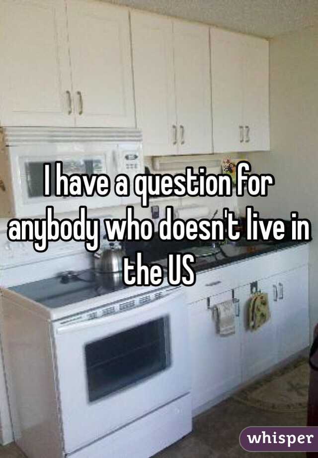 I have a question for anybody who doesn't live in the US