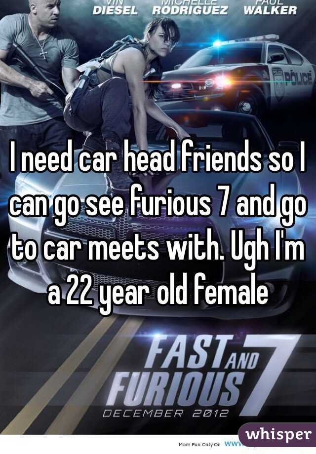 I need car head friends so I can go see furious 7 and go to car meets with. Ugh I'm a 22 year old female 