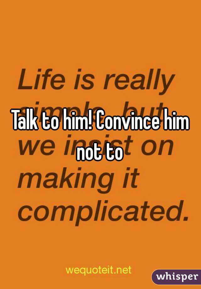 Talk to him! Convince him not to 