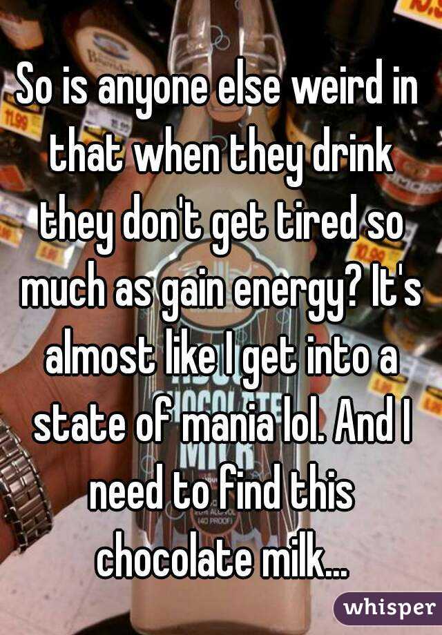 So is anyone else weird in that when they drink they don't get tired so much as gain energy? It's almost like I get into a state of mania lol. And I need to find this chocolate milk...