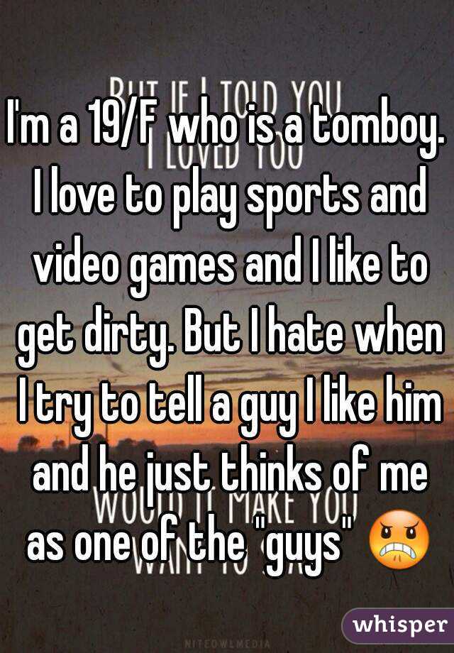 I'm a 19/F who is a tomboy. I love to play sports and video games and I like to get dirty. But I hate when I try to tell a guy I like him and he just thinks of me as one of the "guys" 😠 