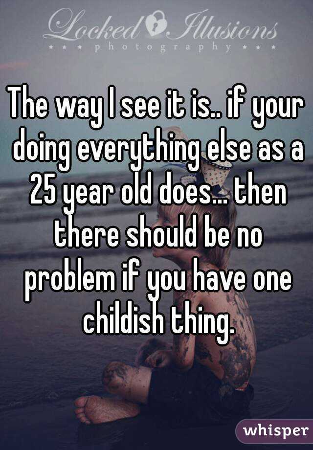 The way I see it is.. if your doing everything else as a 25 year old does... then there should be no problem if you have one childish thing.